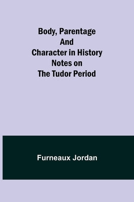 Body, Parentage and Character in History: Notes on the Tudor Period by Jordan, Furneaux