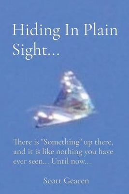 Hiding In Plain Sight...: There is Something up there, and it is like nothing you have ever seen... Until now... by Gearen, Scott
