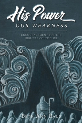 His Power, Our Weakness: Encouragement for the Biblical Counselor by Baus, Beth Ann