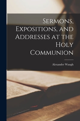 Sermons, Expositions, and Addresses at the Holy Communion by Waugh, Alexander