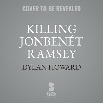 Killing Jonbenét Ramsey: Unprecedented, Extensive Evidence Uncovers New Suspects by Howard, Dylan