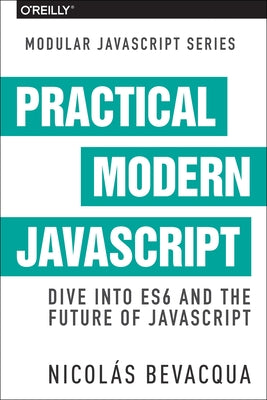 Practical Modern JavaScript: Dive Into Es6 and the Future of JavaScript by Bevacqua, Nicolas