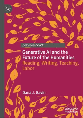 Generative AI and the Future of the Humanities: Reading, Writing, Teaching, Labor by J. Gavin, Dana