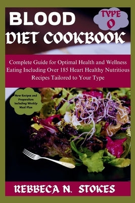 Blood Type O Diet Cookbook: Complete Guide for Optimal Health and Wellness Eating Including Over 185 Heart Healthy Nutritious Recipes Tailored to by Stokes, Rebbeca N.