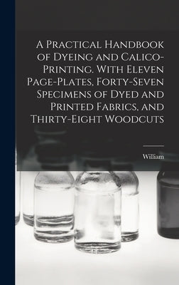 A Practical Handbook of Dyeing and Calico-printing. With Eleven Page-plates, Forty-seven Specimens of Dyed and Printed Fabrics, and Thirty-eight Woodc by Crookes, William 1832-1919