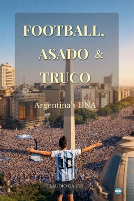 Football, Asado & Truco: Argentina's DNA by Garbo, Claudio