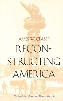 Reconstructing America: The Symbol of America in Modern Thought by Ceaser, James W.