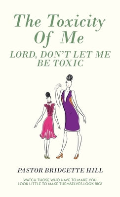 The Toxicity of Me: Lord, Don't Let Me Be Toxic by Hill, Pastor Bridgette