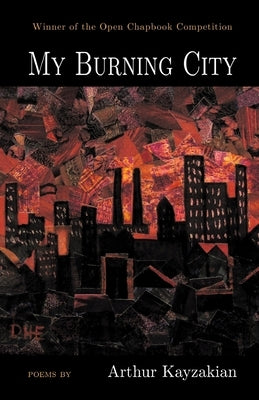 My Burning City: WINNER of the 2021 Open Chapbook Competition by Kayzakian, Arthur