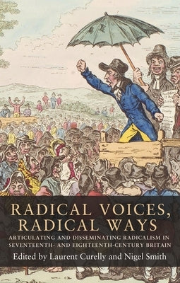 Radical Voices, Radical Ways: Articulating and Disseminating Radicalism in Seventeenth- And Eighteenth-Century Britain by Curelly, Laurent