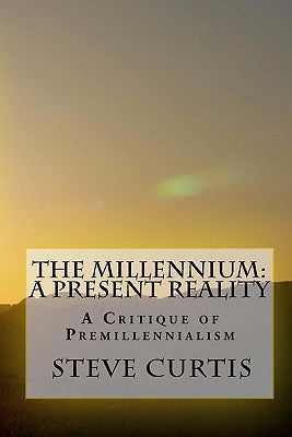 The Millennium: A Present Reality: A Critique of Premillennialism by Curtis, Steve