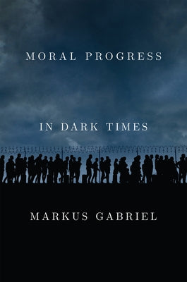 Moral Progress in Dark Times: Universal Values for the 21st Century by Gabriel, Markus