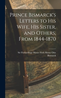 Prince Bismarck's Letters to His Wife, His Sister, and Others, From 1844-1870 by Bismarck, Fitzh Maxse Fitzhardinge