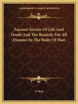 Ancient Secrets Of Life And Death And The Remedy For All Diseases In The Body Of Man by Read, R.