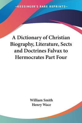 A Dictionary of Christian Biography, Literature, Sects and Doctrines Falvax to Hermocrates Part Four by Smith, William