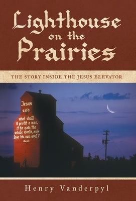 Lighthouse on the Prairies: The Story Inside the Jesus Elevator by Vanderpyl, Henry