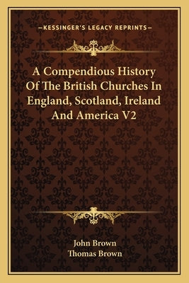 A Compendious History Of The British Churches In England, Scotland, Ireland And America V2 by Brown, John