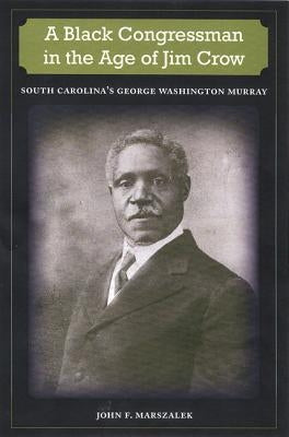 A Black Congressman in the Age of Jim Crow: South Carolina's George Washington Murray by Marszalek, John F.