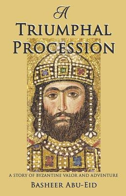 A Triumphal Procession: A story of Byzantine Valor and Adventure by Abu-Eid, Basheer