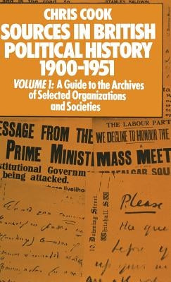 Sources in British Political History 1900-1951: Volume I: A Guide to the Archives of Selected Organisations and Societies by Cook, Chris