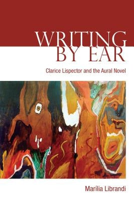 Writing by Ear: Clarice Lispector and the Aural Novel by Librandi, Marilia