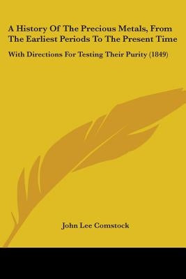 A History Of The Precious Metals, From The Earliest Periods To The Present Time: With Directions For Testing Their Purity (1849) by Comstock, John Lee