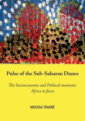 Pulse of the Sub-Saharan Dunes, The Socioeconomic and Political moments: Africa in focus by Traoré, Moussa