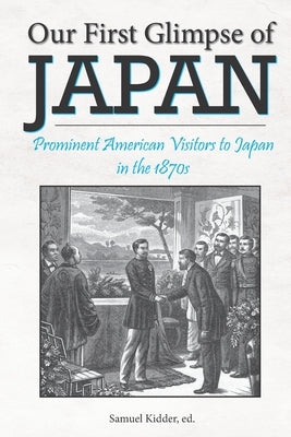 Our First Glimpse of Japan: Prominent American Visitors to Japan in the 1870s by Ludwig, Jeff