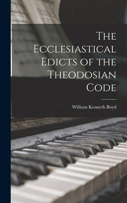 The Ecclesiastical Edicts of the Theodosian Code by Boyd, William Kenneth