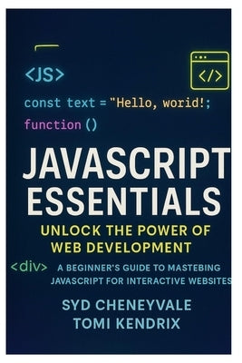JavaScript Essentials: UNLOCK THE POWER OF WEB DEVELOPMENT: A Beginner's Guide to Mastering JavaScript for Interactive Websites by Kendrix, Tomi