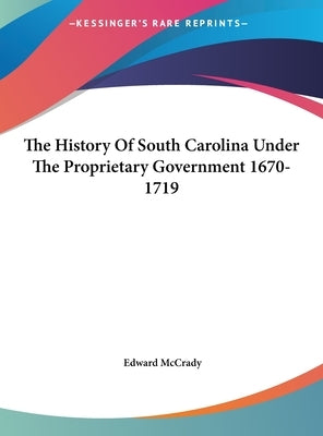 The History Of South Carolina Under The Proprietary Government 1670-1719 by McCrady, Edward