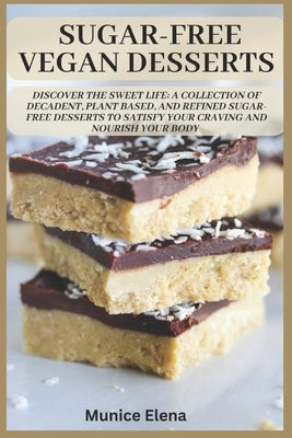 Sugar-Free Vegan Desserts: Discover the Sweet Life: A Collection of Decadent, Plant Based, and Refined Sugar-Free Desserts to Satisfy your Craving and by Elena M., Munice