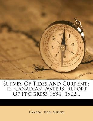 Survey of Tides and Currents in Canadian Waters: Report of Progress 1894- 1902... by Survey, Canada Tidal