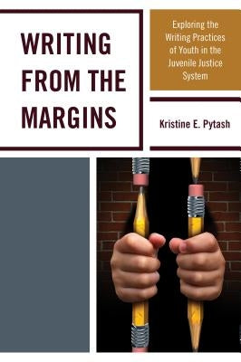 Writing From the Margins: Exploring the Writing Practices of Youth in the Juvenile Justice System by Pytash, Kristine E.