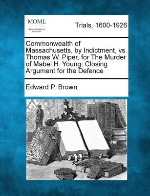 Commonwealth of Massachusetts, by Indictment, vs. Thomas W. Piper, for the Murder of Mabel H. Young. Closing Argument for the Defence by Brown, Edward P.