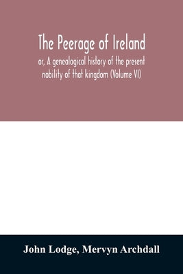 The peerage of Ireland: or, A genealogical history of the present nobility of that kingdom (Volume VI) by Lodge, John