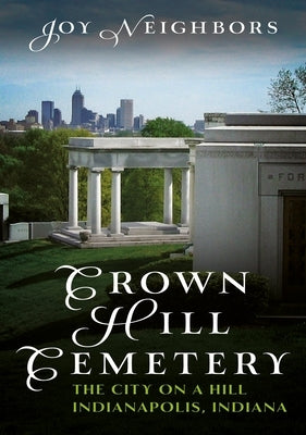 Crown Hill Cemetery: The City on a Hill (Indianapolis, Indiana) by Neighbors, Joy