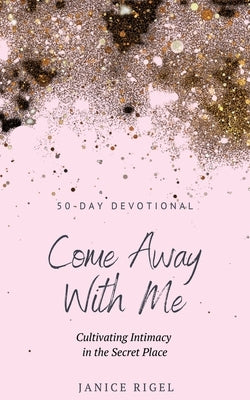 Come Away with Me: Cultivating Intimacy in the Secret Place by Rigel, Janice