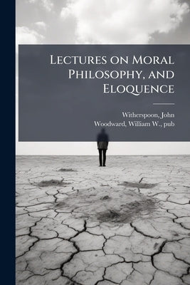 Lectures on Moral Philosophy, and Eloquence by Witherspoon, John 1723-1794