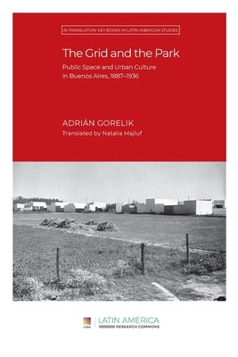 The Grid and the Park: Public Space and Urban Culture in Buenos Aires, 1887-1936 by Gorelik, Adrián