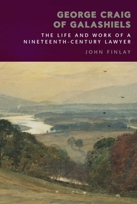 George Craig of Galashiels: The Life and Work of a Nineteenth Century Lawyer by Finlay, John