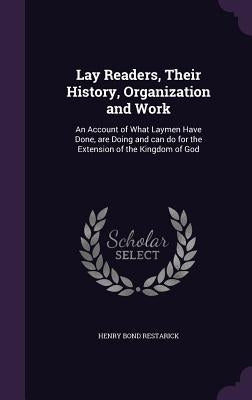 Lay Readers, Their History, Organization and Work: An Account of What Laymen Have Done, are Doing and can do for the Extension of the Kingdom of God by Restarick, Henry Bond