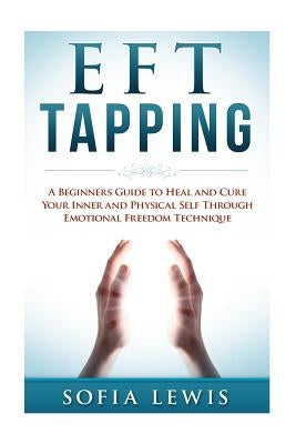 EFT and Tapping: A Beginners Guide to Heal and Cure your Inner and Physical Self Through Emotional Freedom Technique by Lewis, Sofia
