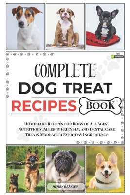Complete Dog Treat Recipes Book: Homemade Recipes for Dogs of All Ages, Nutritious, Allergy Friendly, and Dental Care Treats Made with Everyday Ingred by Barkley, Henry