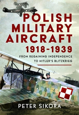 Polish Military Aircraft 1918-1939: From Regaining Independence to Hitler's Blitzkrieg by Sikora, Peter