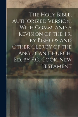 The Holy Bible, Authorized Version, With Comm. and a Revision of the Tr. by Bishops and Other Clergy of the Anglican Church, Ed. by F.C. Cook. New Tes by Anonymous