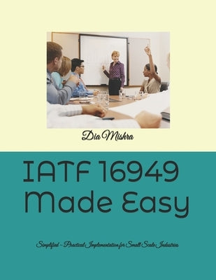 IATF 16949 Made Easy: Simplified - Practical Implementation for Small Scale Industries by Mishra, Dia