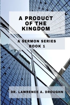 A Product Of The Kingdom: A Sermon Series Volume 1 by Droughn, Lawrence A.