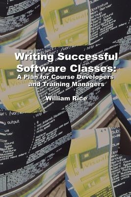 Writing Successful Software Classes: A Plan for Course Developers and Training Managers by Rice, William