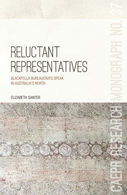 Reluctant Representatives: Blackfella bureaucrats speak in Australia's north by Ganter, Elizabeth